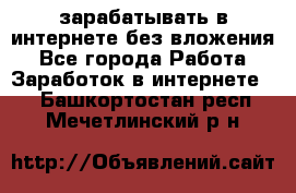 зарабатывать в интернете без вложения - Все города Работа » Заработок в интернете   . Башкортостан респ.,Мечетлинский р-н